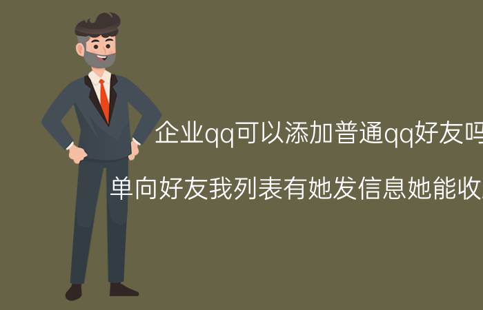 企业qq可以添加普通qq好友吗 单向好友我列表有她发信息她能收到不？